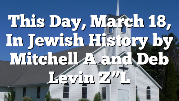 This Day, March 18, In Jewish History by Mitchell A and Deb Levin Z”L