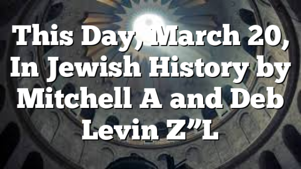 This Day, March 20, In Jewish History by Mitchell A and Deb Levin Z”L