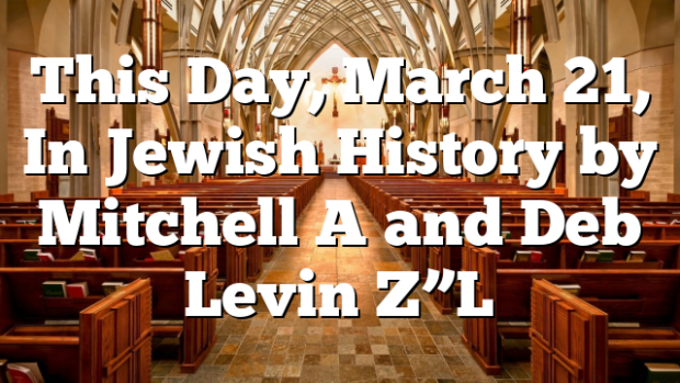 This Day, March 21, In Jewish History by Mitchell A and Deb Levin Z”L