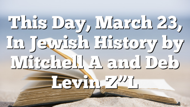 This Day, March 23, In Jewish History by Mitchell A and Deb Levin Z”L