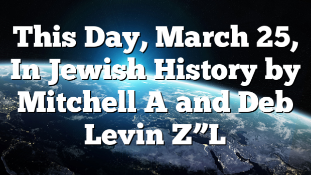 This Day, March 25, In Jewish History by Mitchell A and Deb Levin Z”L