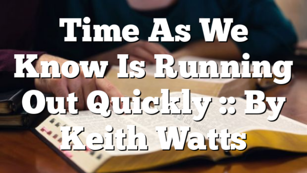 Time As We Know Is Running Out Quickly :: By Keith Watts