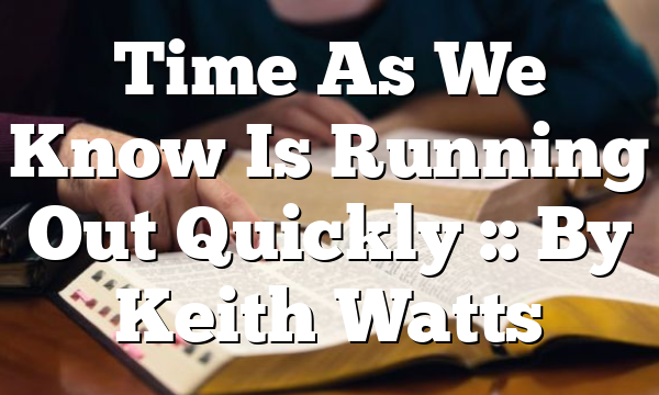 Time As We Know Is Running Out Quickly :: By Keith Watts