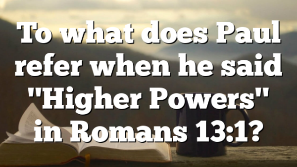 To what does Paul refer when he said "Higher Powers" in Romans 13:1?