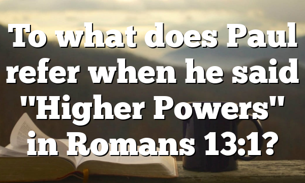 To what does Paul refer when he said "Higher Powers" in Romans 13:1?