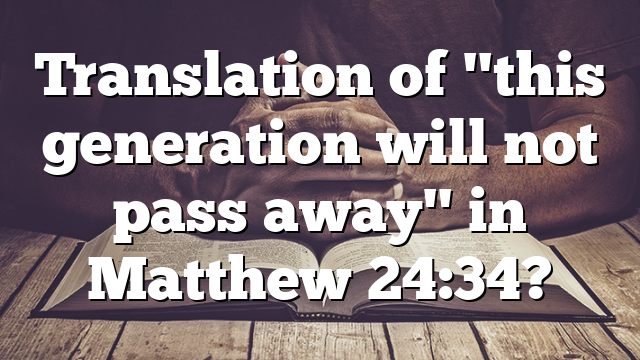 Translation of "this generation will not pass away" in Matthew 24:34?