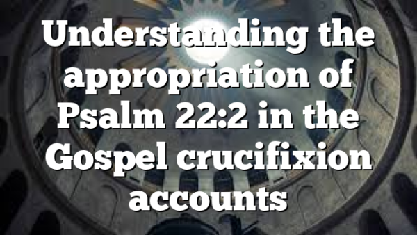Understanding the appropriation of Psalm 22:2 in the Gospel crucifixion accounts