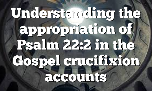 Understanding the appropriation of Psalm 22:2 in the Gospel crucifixion accounts