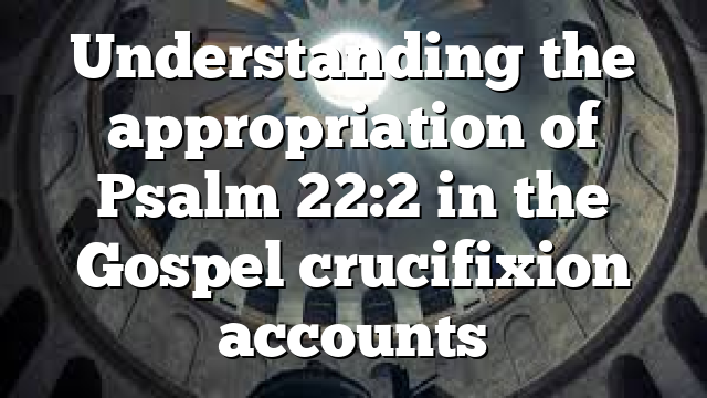 Understanding the appropriation of Psalm 22:2 in the Gospel crucifixion accounts