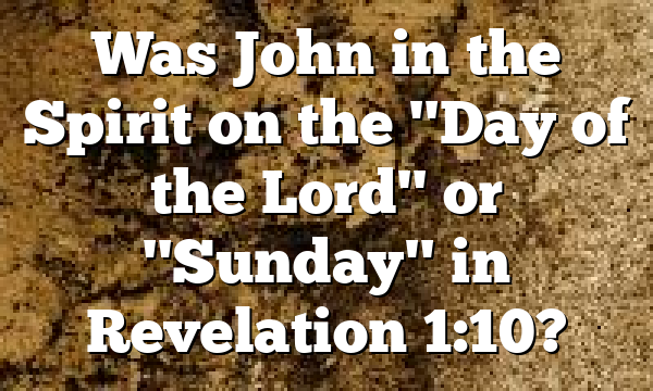 Was John in the Spirit on the "Day of the Lord" or "Sunday" in Revelation 1:10?