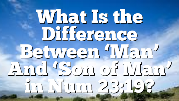 What Is the Difference Between ‘Man’ And ‘Son of Man’ in Num 23:19?