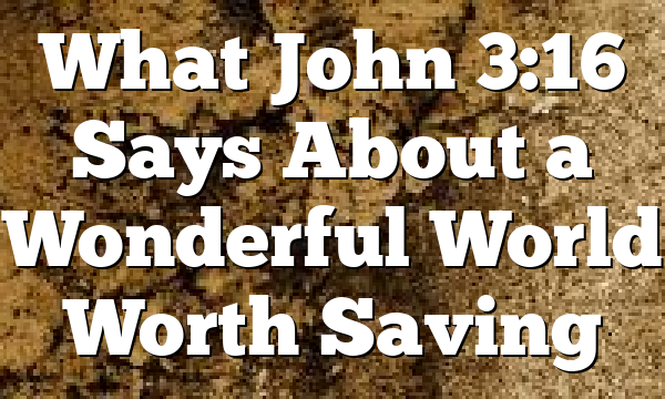 What John 3:16 Says About a Wonderful World Worth Saving