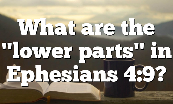 What are the "lower parts" in Ephesians 4:9?