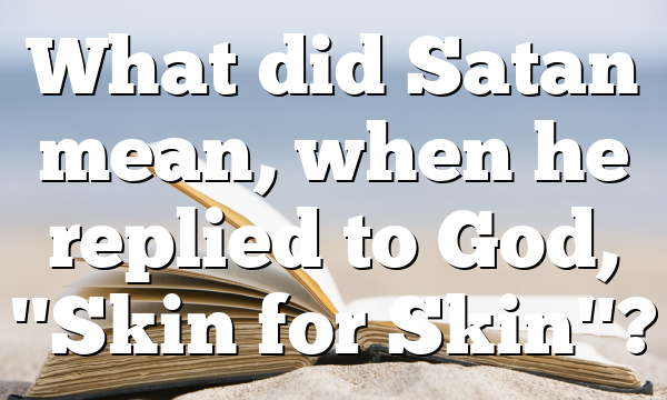 What did Satan mean, when he replied to God, "Skin for Skin"?