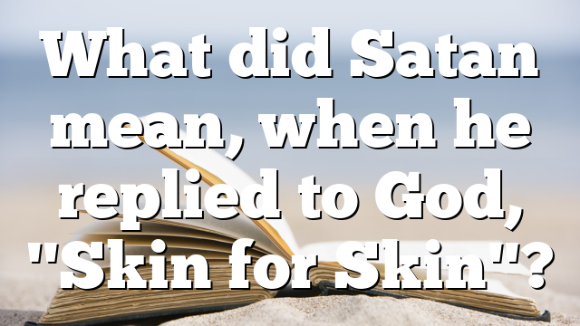 What did Satan mean, when he replied to God, "Skin for Skin"?