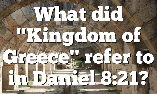 What did "Kingdom of Greece" refer to in Daniel 8:21?
