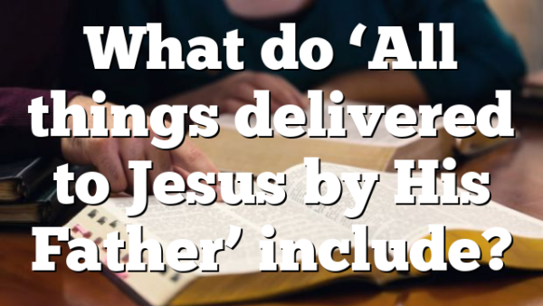 What do &lsquo;All things delivered to Jesus by His Father&rsquo; include?