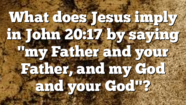 What does Jesus imply in John 20:17 by saying "my Father and your Father, and my God and your God"?