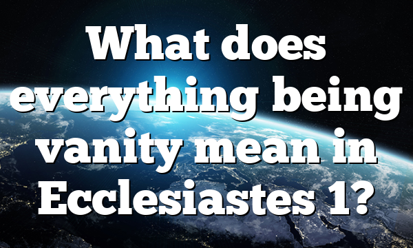 What does everything being vanity mean in Ecclesiastes 1?