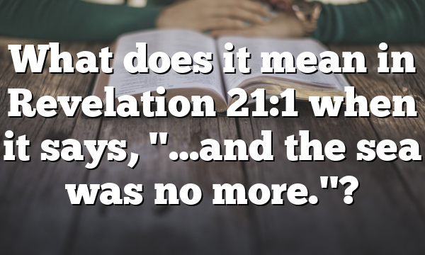 What does it mean in Revelation 21:1 when it says, "…and the sea was no more."?