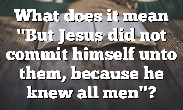 What does it mean "But Jesus did not commit himself unto them, because he knew all men"?
