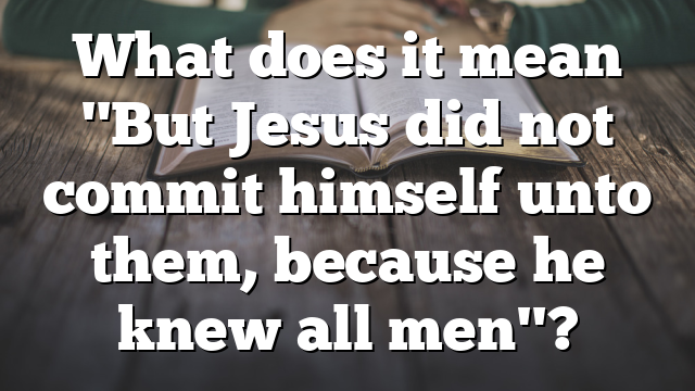 What does it mean "But Jesus did not commit himself unto them, because he knew all men"?