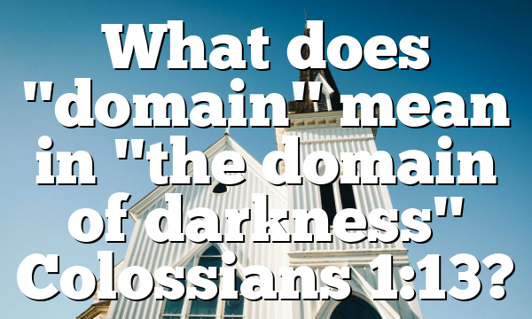What does "domain" mean in "the domain of darkness" Colossians 1:13?