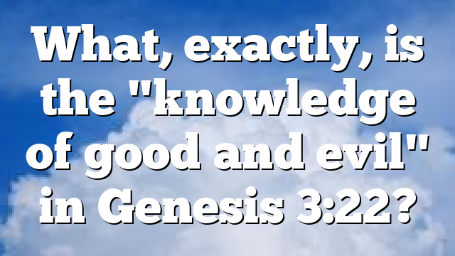 What, exactly, is the "knowledge of good and evil" in Genesis 3:22?