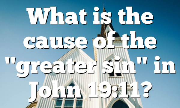 What is the cause of the "greater sin" in John 19:11?