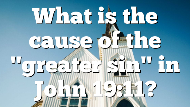 What is the cause of the "greater sin" in John 19:11?