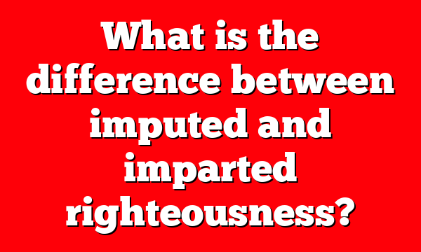 What is the difference between imputed and imparted righteousness?
