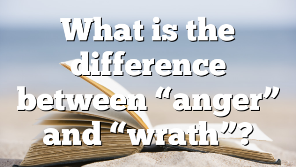 What is the difference between &ldquo;anger&rdquo; and &ldquo;wrath&rdquo;?