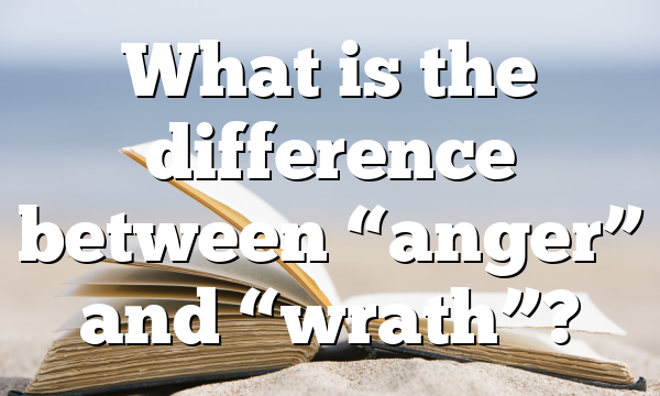 What is the difference between &ldquo;anger&rdquo; and &ldquo;wrath&rdquo;?
