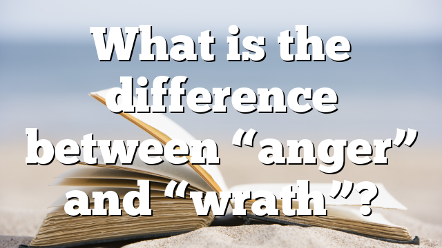 What is the difference between &ldquo;anger&rdquo; and &ldquo;wrath&rdquo;?