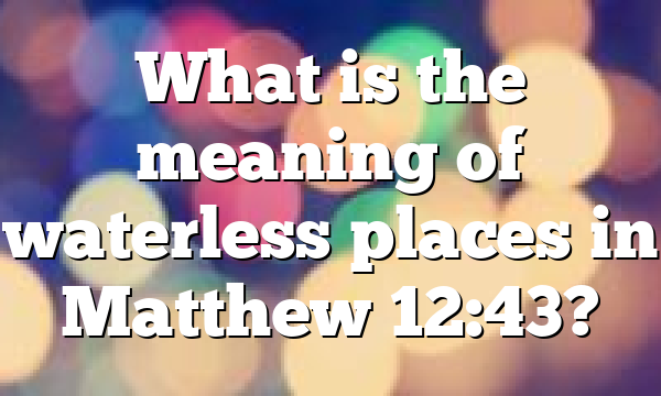 What is the meaning of waterless places in Matthew 12:43?