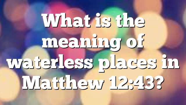 What is the meaning of waterless places in Matthew 12:43?