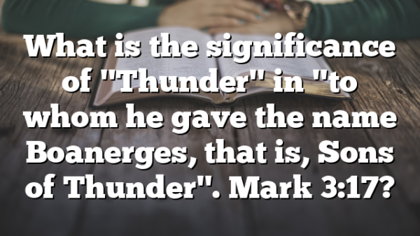 What is the significance of "Thunder" in "to whom he gave the name Boanerges, that is, Sons of Thunder". Mark 3:17?