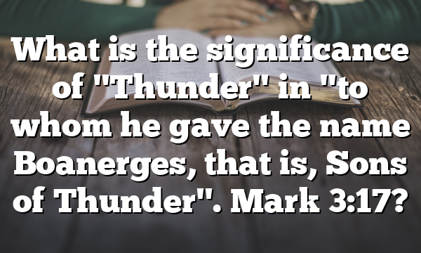 What is the significance of "Thunder" in "to whom he gave the name Boanerges, that is, Sons of Thunder". Mark 3:17?