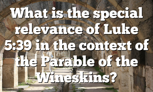 What is the special relevance of Luke 5:39 in the context of the Parable of the Wineskins?