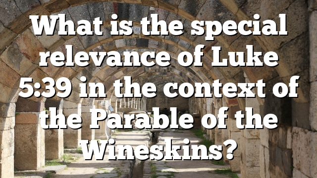 What is the special relevance of Luke 5:39 in the context of the Parable of the Wineskins?
