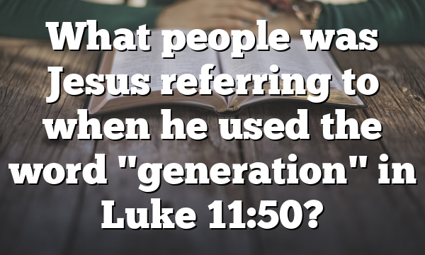What people was Jesus referring to when he used the word "generation" in Luke 11:50?