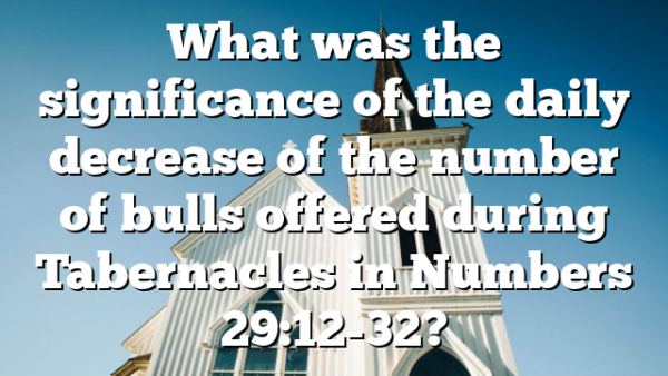 What was the significance of the daily decrease of the number of bulls offered during Tabernacles in Numbers 29:12-32?