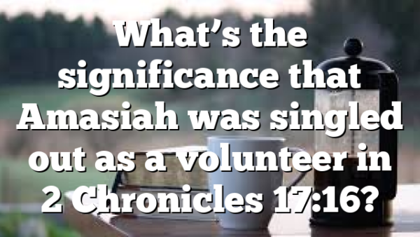 What’s the significance that Amasiah was singled out as a volunteer in 2 Chronicles 17:16?
