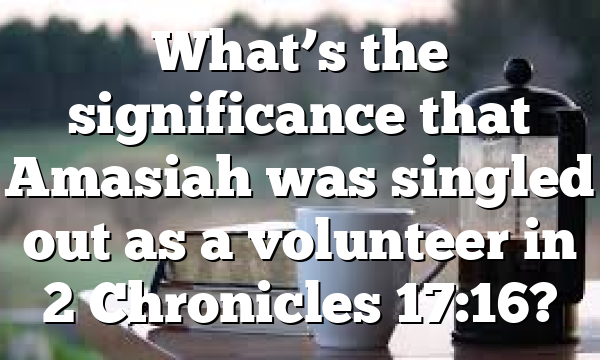 What’s the significance that Amasiah was singled out as a volunteer in 2 Chronicles 17:16?