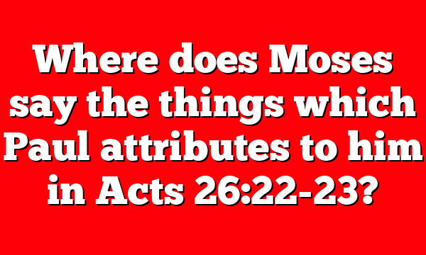 Where does Moses say the things which Paul attributes to him in Acts 26:22-23?