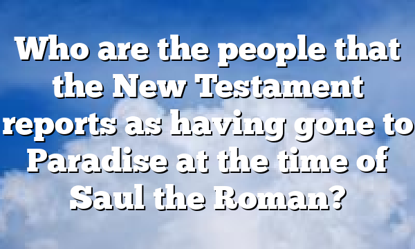 Who are the people that the New Testament reports as having gone to Paradise at the time of Saul the Roman?