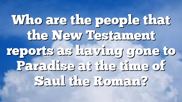 Who are the people that the New Testament reports as having gone to Paradise at the time of Saul the Roman?