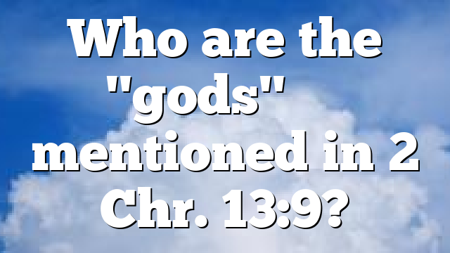 Who are the "gods" &theta;&epsilon;ῷ mentioned in 2 Chr. 13:9?