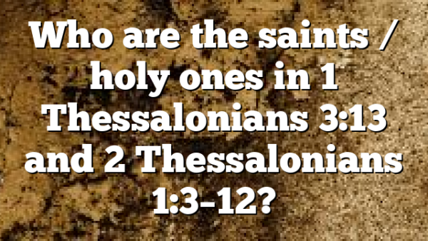 Who are the saints / holy ones in 1 Thessalonians 3:13 and 2 Thessalonians 1:3–12?