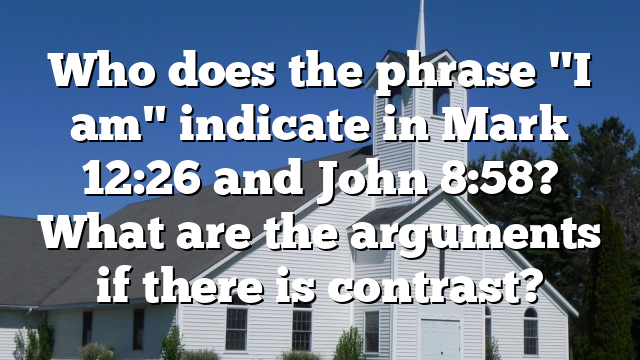 Who does the phrase "I am" indicate in Mark 12:26 and John 8:58? What are the arguments if there is contrast?